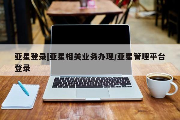 亚星管理平台 亚星在线客服亚星登录|亚星相关业务办理/亚星管理平台登录