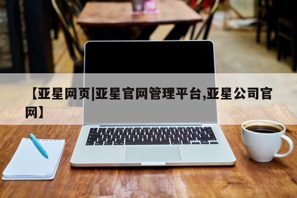 亚星管理平台 亚星在线客服【亚星网页|亚星官网管理平台,亚星公司官网】