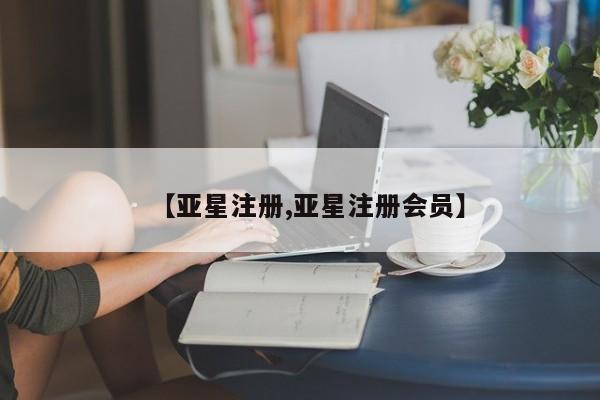 亚星管理平台 亚星在线客服【亚星注册,亚星注册会员】