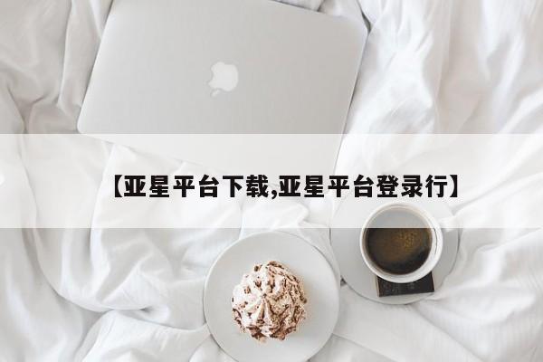 亚星管理平台 亚星在线客服【亚星平台下载,亚星平台登录行】
